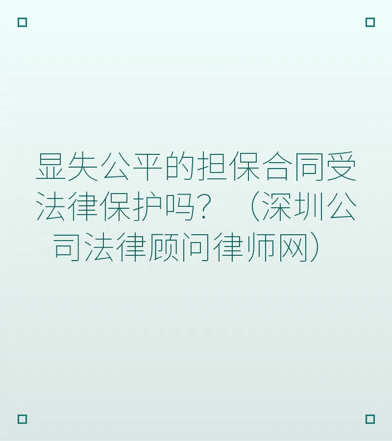 显失公平的担保合同受法律保护吗？（深圳公司法律顾问律师网）