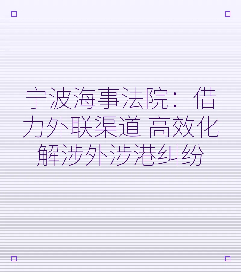 宁波海事法院：借力外联渠道 高效化解涉外涉港纠纷