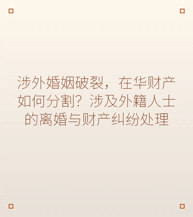 涉外婚姻破裂，在华财产如何分割？涉及外籍人士的离婚与财产纠纷处理