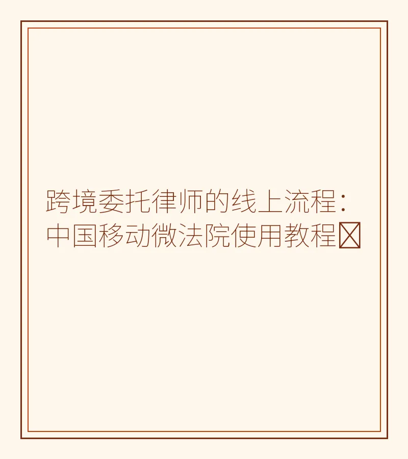 跨境委托律师的线上流程：中国移动微法院使用教程​
