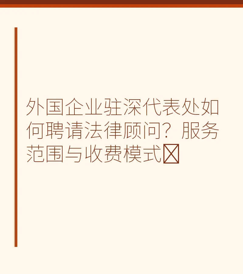 外国企业驻深代表处如何聘请法律顾问？服务范围与收费模式​