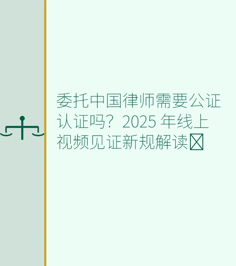 委托中国律师需要公证认证吗？2025 年线上视频见证新规解读​