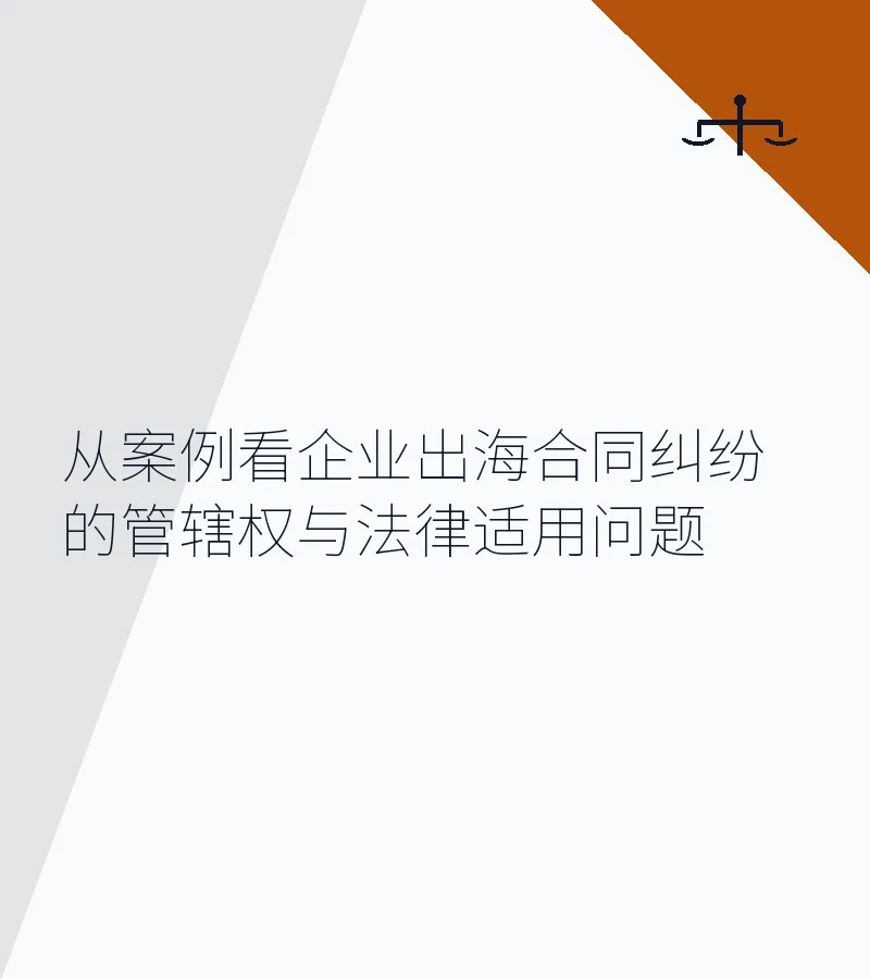从案例看企业出海合同纠纷的管辖权与法律适用问题