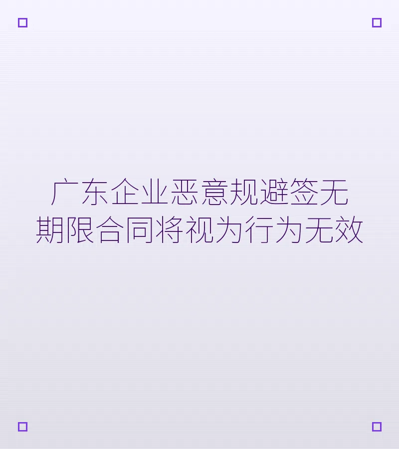 广东企业恶意规避签无期限合同将视为行为无效
